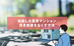 【賃貸マンション】相続した賃貸マンション｜空き部屋をなくす方法
